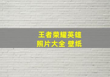 王者荣耀英雄照片大全 壁纸